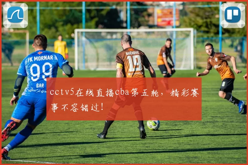 cctv5在线直播cba第五轮,精彩赛事不容错过!