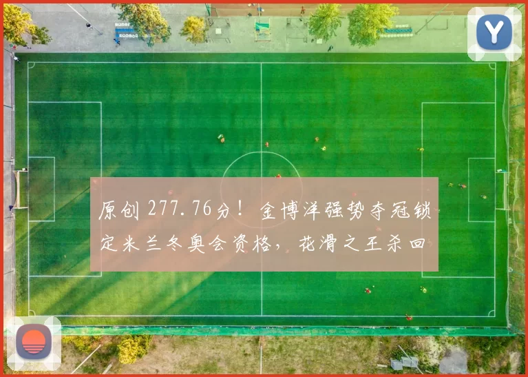 原创 277.76分！金博洋强势夺冠锁定米兰冬奥会资格，花滑之王杀回来了