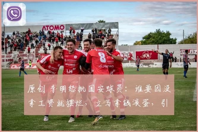 原创 李明怒批国安球员：谁要因没拿工资就摆烂，立马拿钱滚蛋，引发热议