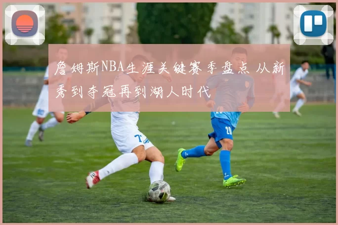 詹姆斯NBA生涯关键赛季盘点 从新秀到夺冠再到湖人时代