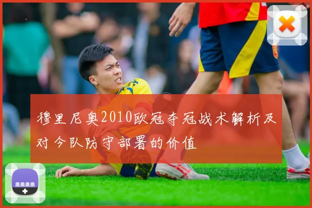 穆里尼奥2010欧冠夺冠战术解析及对今队防守部署的价值