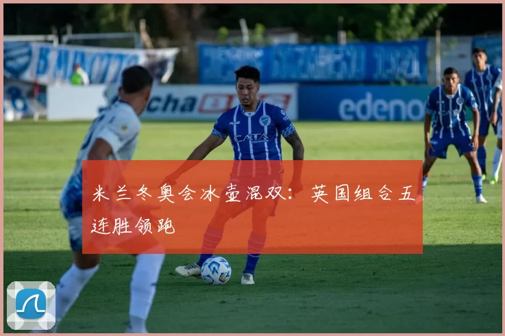 米兰冬奥会冰壶混双：英国组合五连胜领跑
