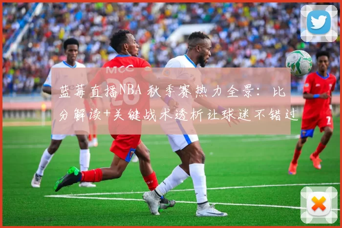 蓝莓直播NBA 秋季赛热力全景：比分解读+关键战术透析让球迷不错过每个转折