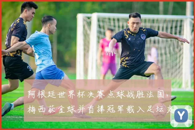 阿根廷世界杯决赛点球战胜法国，梅西获金球并首捧冠军载入足坛史册