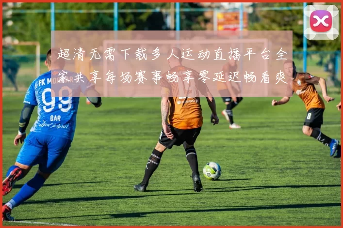超清无需下载多人运动直播平台全家共享每场赛事畅享零延迟畅看爽