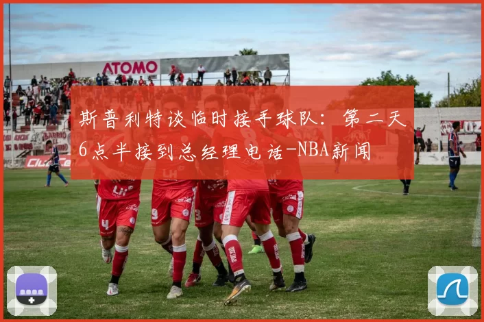 斯普利特谈临时接手球队:第二天6点半接到总经理电话-NBA新闻