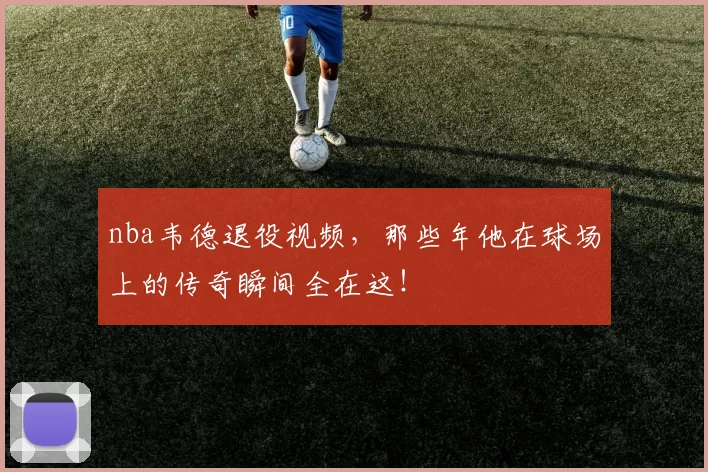 nba韦德退役视频，那些年他在球场上的传奇瞬间全在这！
