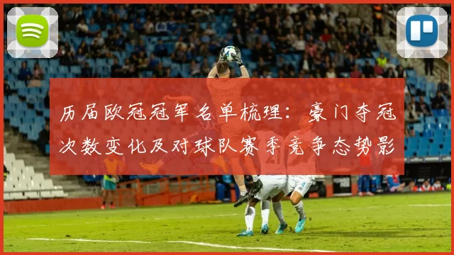 历届欧冠冠军名单梳理：豪门夺冠次数变化及对球队赛季竞争态势影响