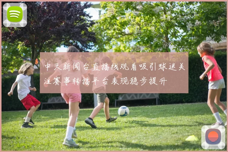 中天新闻台直播线观看吸引球迷关注赛事转播平台表现稳步提升
