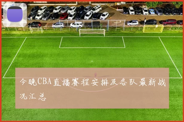 今晚CBA直播赛程安排及各队最新战况汇总