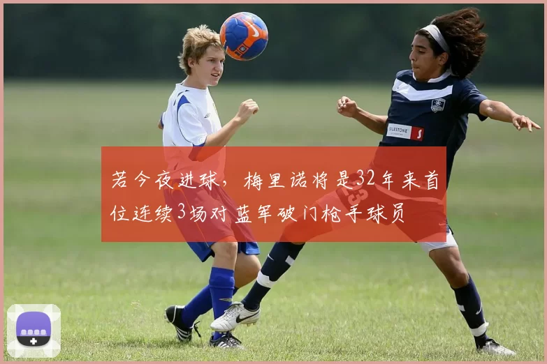 若今夜进球，梅里诺将是32年来首位连续3场对蓝军破门枪手球员