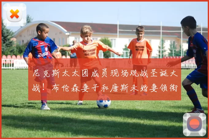 尼克斯太太团成员现场观战圣诞大战！布伦森妻子和唐斯未婚妻领衔