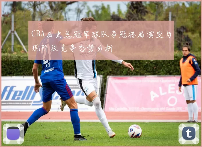 CBA历史总冠军球队争冠格局演变与现阶段竞争态势分析