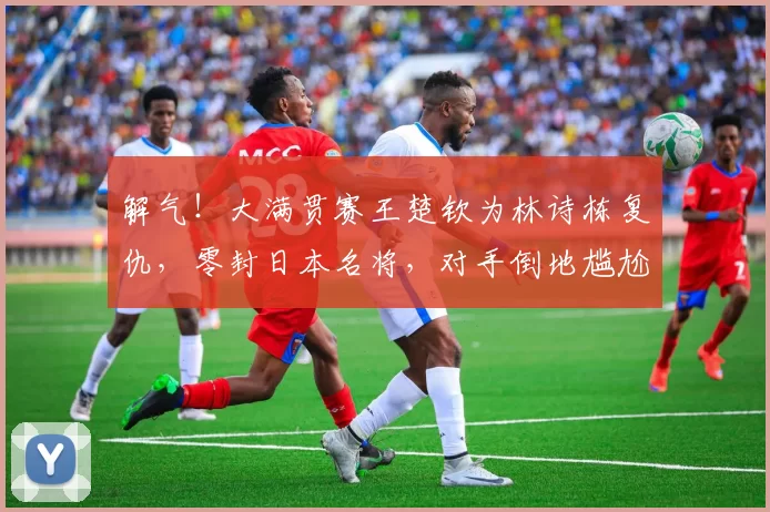 解气！大满贯赛王楚钦为林诗栋复仇，零封日本名将，对手倒地尴尬