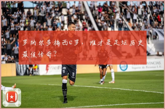 罗纳尔多梅西c罗,谁才是足坛历史最佳传奇?