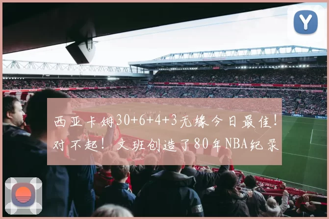 西亚卡姆30+6+4+3无缘今日最佳！对不起！文班创造了80年NBA纪录