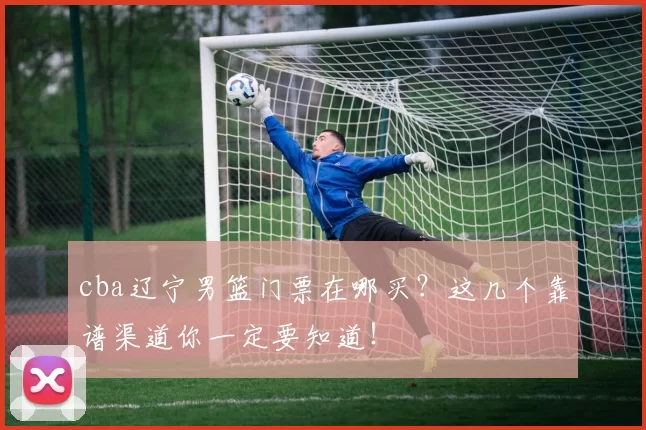 cba辽宁男篮门票在哪买？这几个靠谱渠道你一定要知道！