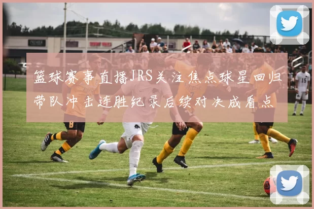 篮球赛事直播JRS关注焦点球星回归带队冲击连胜纪录后续对决成看点