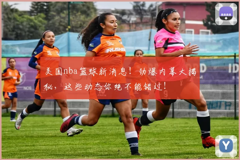美国nba篮球新消息！劲爆内幕大揭秘，这些动态你绝不能错过！