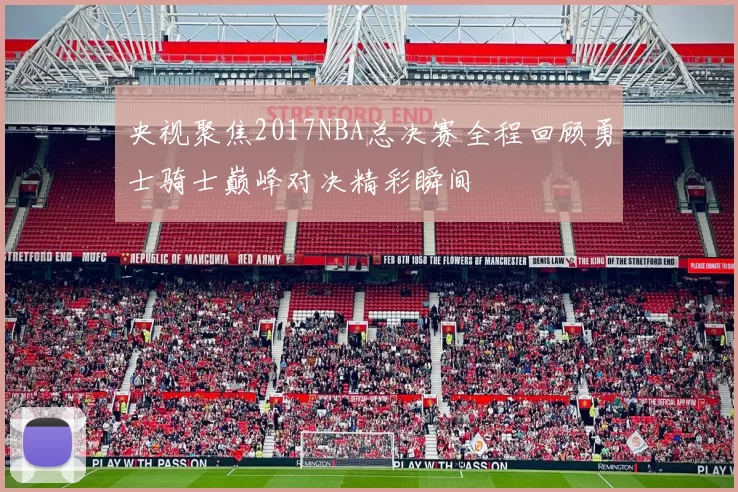 央视聚焦2017NBA总决赛全程回顾勇士骑士巅峰对决精彩瞬间