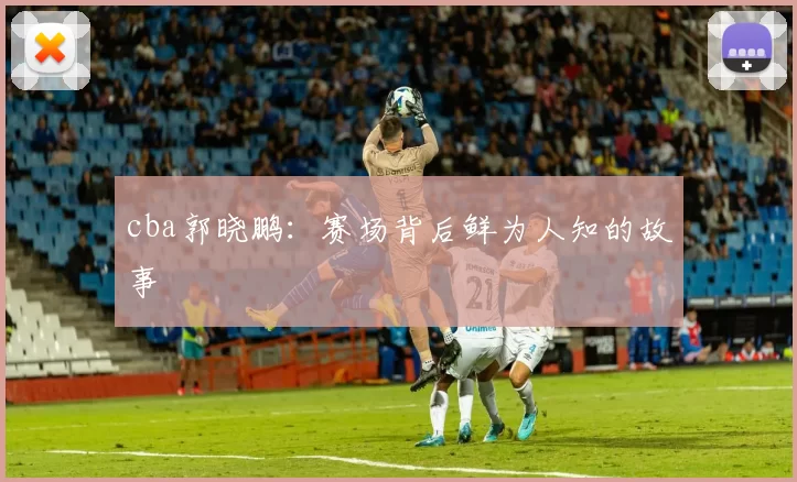 cba郭晓鹏：赛场背后鲜为人知的故事